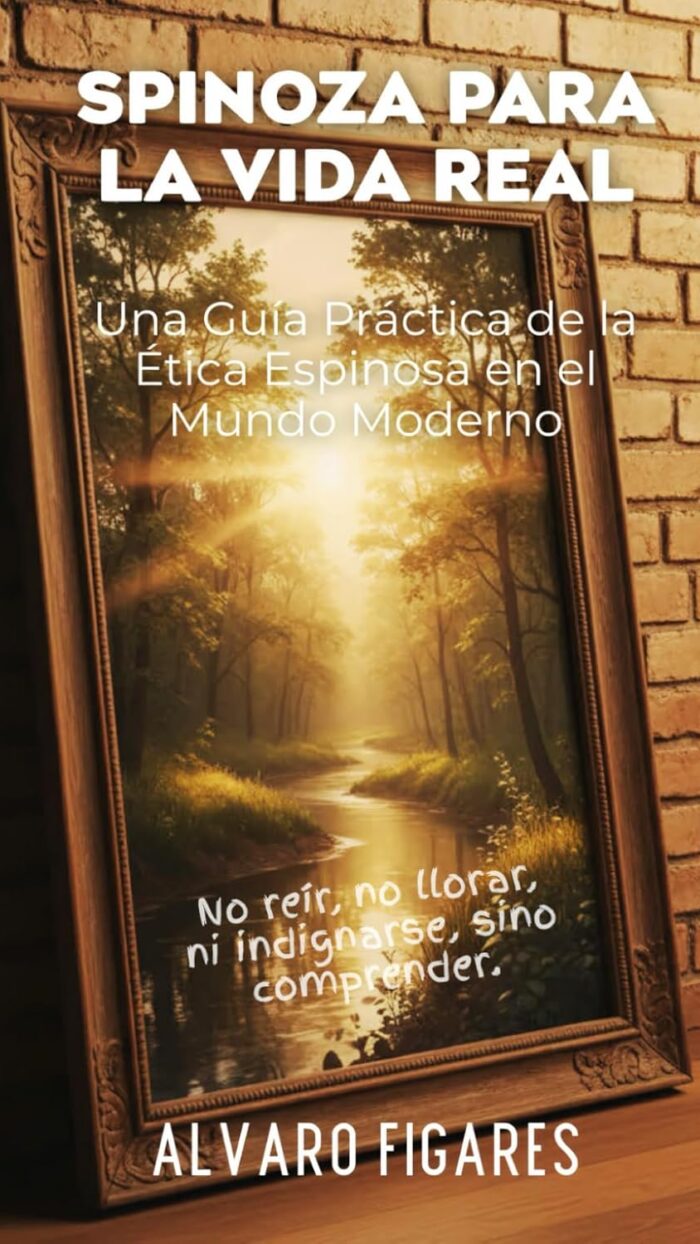 Spinoza para la Vida Real: Una guía práctica de la ética espinosiana en el mundo moderno — cómo vivir con claridad, potencia y libertad sin magia ni abstracción