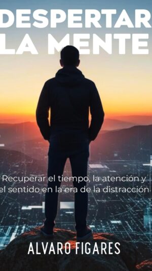 Despertar la mente: Recuperar el tiempo, la atención y el sentido en la era de la distracción.: Cómo reconstruir tu vida desde la neurociencia, la ética y la introspección.